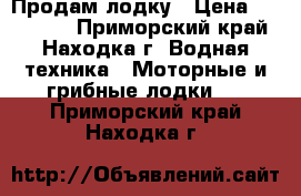 Продам лодку › Цена ­ 150 000 - Приморский край, Находка г. Водная техника » Моторные и грибные лодки   . Приморский край,Находка г.